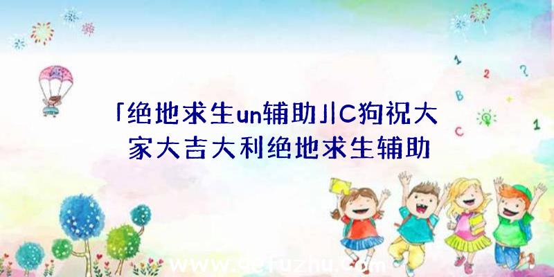 「绝地求生un辅助」|C狗祝大家大吉大利绝地求生辅助